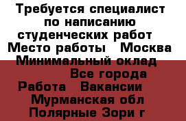 Требуется специалист по написанию студенческих работ › Место работы ­ Москва › Минимальный оклад ­ 10 000 - Все города Работа » Вакансии   . Мурманская обл.,Полярные Зори г.